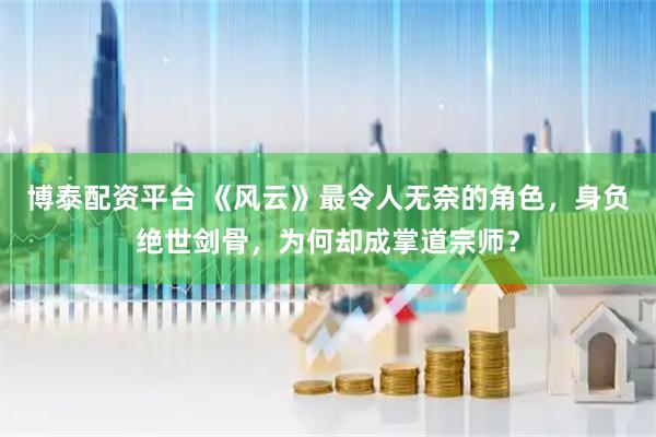 博泰配资平台 《风云》最令人无奈的角色，身负绝世剑骨，为何却成掌道宗师？