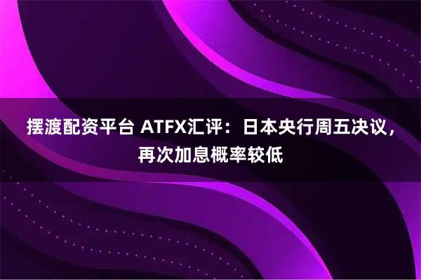摆渡配资平台 ATFX汇评：日本央行周五决议，再次加息概率较低