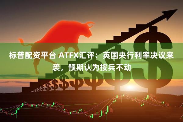 标普配资平台 ATFX汇评：英国央行利率决议来袭，预期认为按兵不动