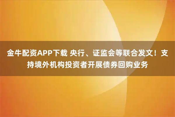 金牛配资APP下载 央行、证监会等联合发文！支持境外机构投资者开展债券回购业务
