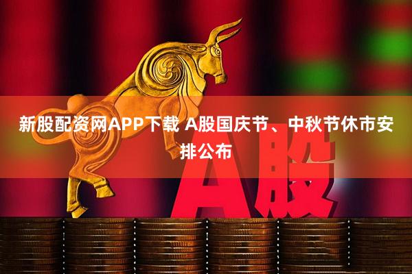 新股配资网APP下载 A股国庆节、中秋节休市安排公布