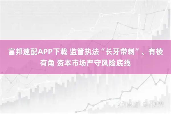 富邦速配APP下载 监管执法“长牙带刺”、有棱有角 资本市场严守风险底线