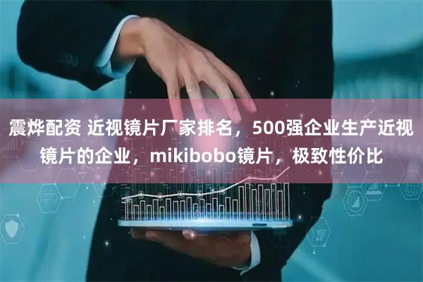 震烨配资 近视镜片厂家排名，500强企业生产近视镜片的企业，mikibobo镜片，极致性价比