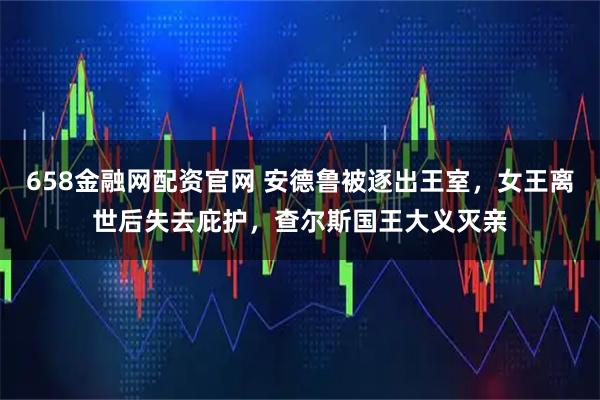 658金融网配资官网 安德鲁被逐出王室，女王离世后失去庇护，查尔斯国王大义灭亲