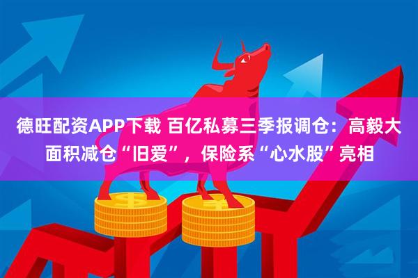 德旺配资APP下载 百亿私募三季报调仓：高毅大面积减仓“旧爱”，保险系“心水股”亮相