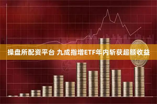 操盘所配资平台 九成指增ETF年内斩获超额收益