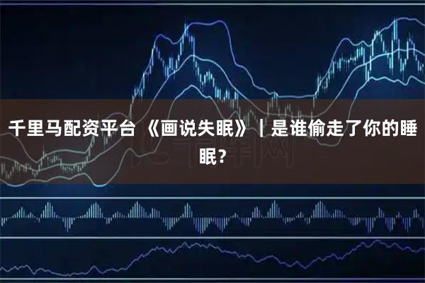 千里马配资平台 《画说失眠》｜是谁偷走了你的睡眠？