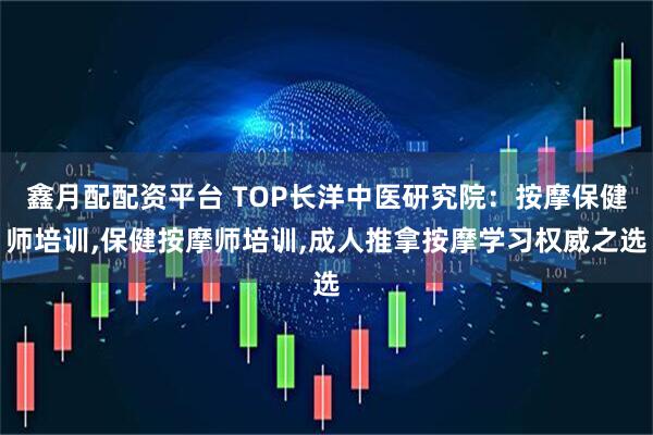 鑫月配配资平台 TOP长洋中医研究院：按摩保健师培训,保健按摩师培训,成人推拿按摩学习权威之选
