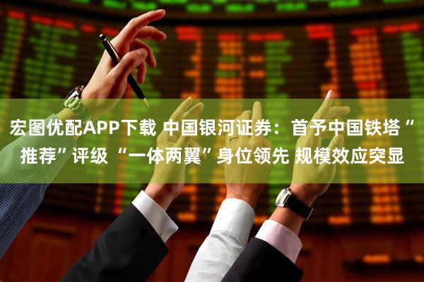 宏图优配APP下载 中国银河证券：首予中国铁塔“推荐”评级 “一体两翼”身位领先 规模效应突显