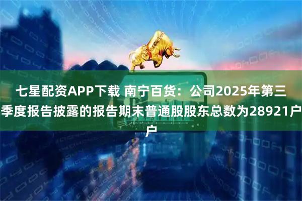 七星配资APP下载 南宁百货：公司2025年第三季度报告披露的报告期末普通股股东总数为28921户