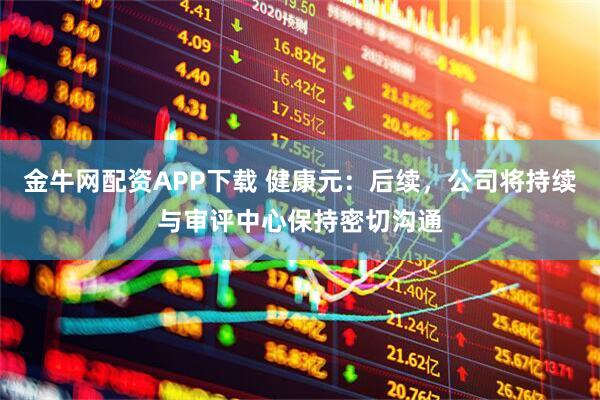 金牛网配资APP下载 健康元：后续，公司将持续与审评中心保持密切沟通
