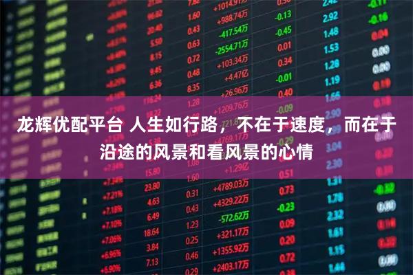 龙辉优配平台 人生如行路，不在于速度，而在于沿途的风景和看风景的心情