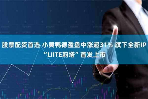 股票配资首选 小黄鸭德盈盘中涨超31% 旗下全新IP“LIITE莉塔”首发上市