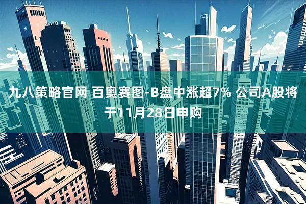 九八策略官网 百奥赛图-B盘中涨超7% 公司A股将于11月28日申购