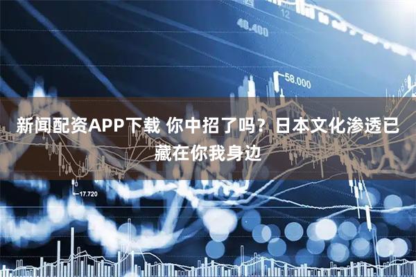新闻配资APP下载 你中招了吗？日本文化渗透已藏在你我身边