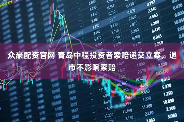 众豪配资官网 青岛中程投资者索赔递交立案，退市不影响索赔