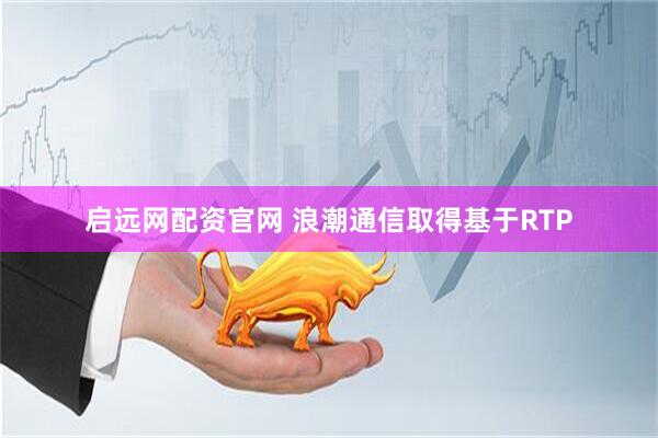 启远网配资官网 浪潮通信取得基于RTP