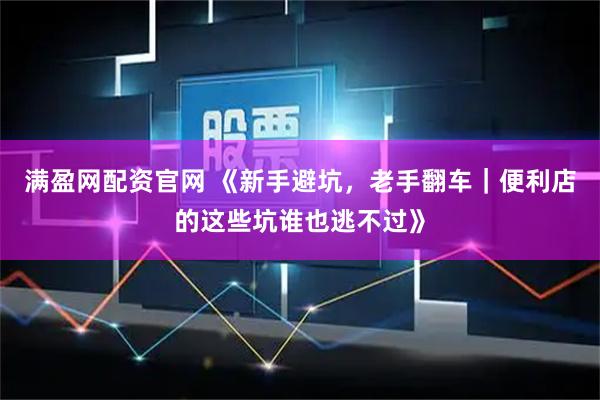 满盈网配资官网 《新手避坑，老手翻车｜便利店的这些坑谁也逃不过》