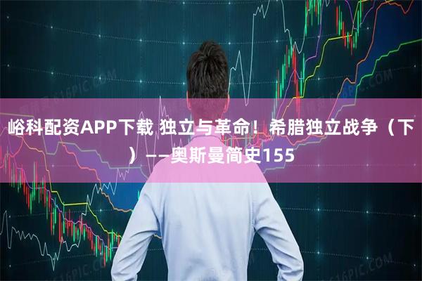 峪科配资APP下载 独立与革命！希腊独立战争（下）——奥斯曼简史155