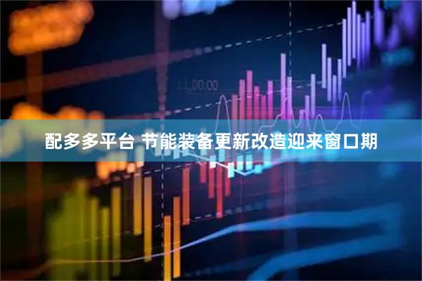 配多多平台 节能装备更新改造迎来窗口期