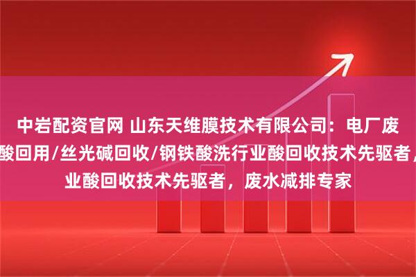 中岩配资官网 山东天维膜技术有限公司：电厂废水回用/钢帘线酸回用/丝光碱回收/钢铁酸洗行业酸回收技术先驱者，废水减排专家