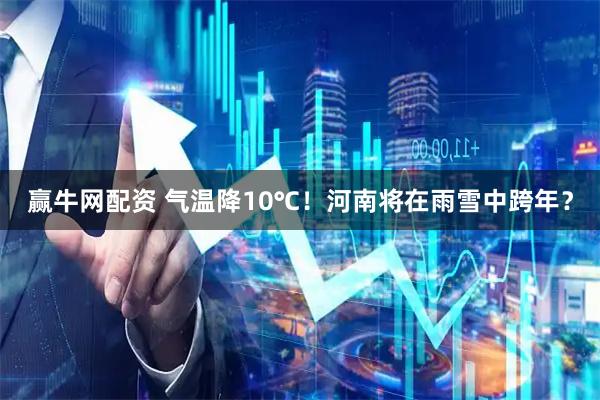 赢牛网配资 气温降10℃！河南将在雨雪中跨年？