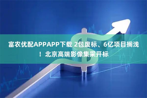 富农优配APPAPP下载 2包废标、6亿项目搁浅！北京高端影像集采开标