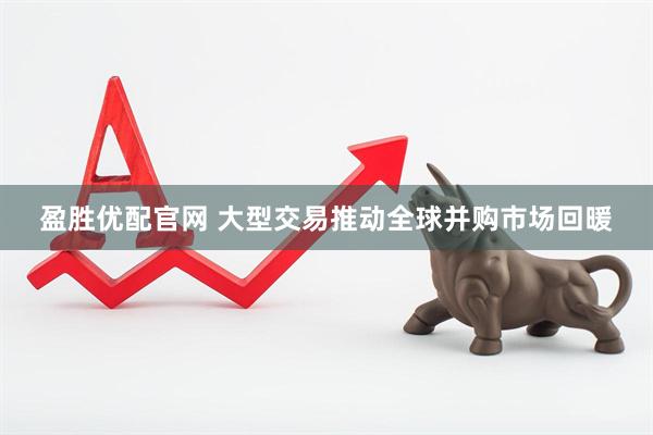 盈胜优配官网 大型交易推动全球并购市场回暖