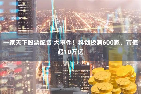一家天下股票配资 大事件！科创板满600家，市值超10万亿