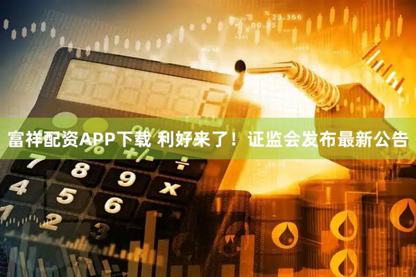 富祥配资APP下载 利好来了！证监会发布最新公告