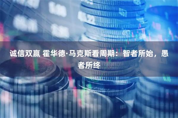 诚信双赢 霍华德·马克斯看周期：智者所始，愚者所终