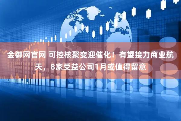 金御网官网 可控核聚变迎催化！有望接力商业航天，8家受益公司1月或值得留意