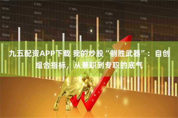 九五配资APP下载 我的炒股“制胜武器”：自创组合指标，从兼职到专职的底气