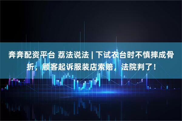 奔奔配资平台 荔法说法 | 下试衣台时不慎摔成骨折，顾客起诉服装店索赔，法院判了！
