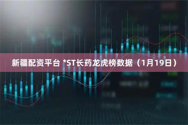 新疆配资平台 *ST长药龙虎榜数据（1月19日）