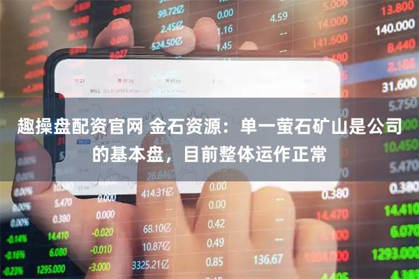 趣操盘配资官网 金石资源：单一萤石矿山是公司的基本盘，目前整体运作正常