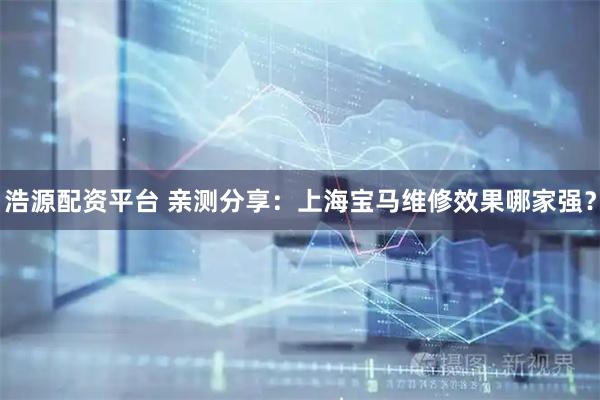浩源配资平台 亲测分享：上海宝马维修效果哪家强？
