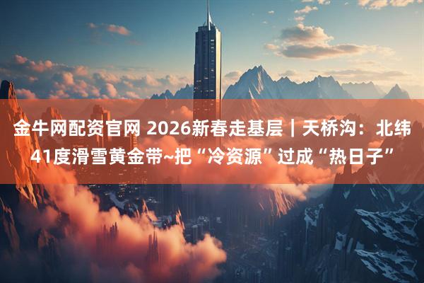 金牛网配资官网 2026新春走基层｜天桥沟：北纬41度滑雪黄金带~把“冷资源”过成“热日子”