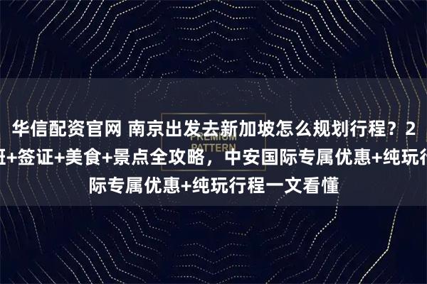 华信配资官网 南京出发去新加坡怎么规划行程？2026最新航班+签证+美食+景点全攻略，中安国际专属优惠+纯玩行程一文看懂