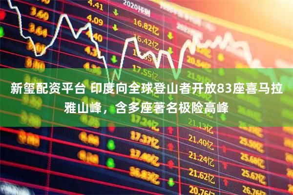 新玺配资平台 印度向全球登山者开放83座喜马拉雅山峰，含多座著名极险高峰