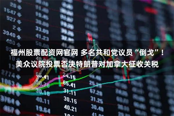 福州股票配资网官网 多名共和党议员“倒戈”！美众议院投票否决特朗普对加拿大征收关税