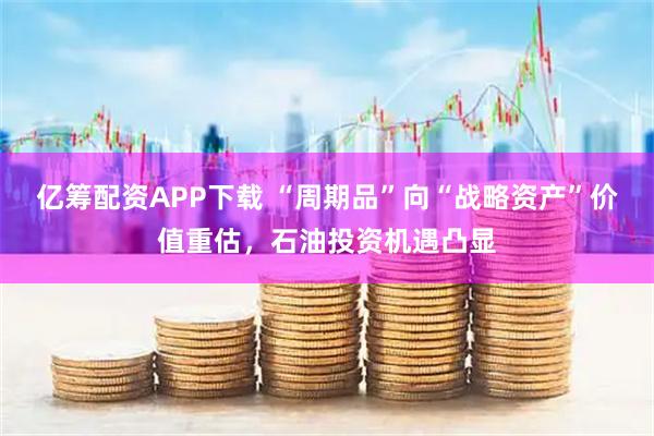 亿筹配资APP下载 “周期品”向“战略资产”价值重估，石油投资机遇凸显