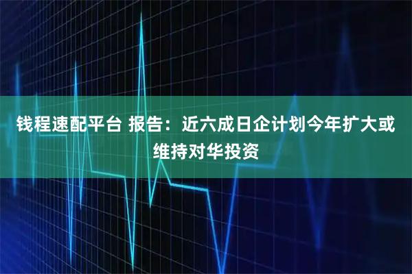 钱程速配平台 报告：近六成日企计划今年扩大或维持对华投资