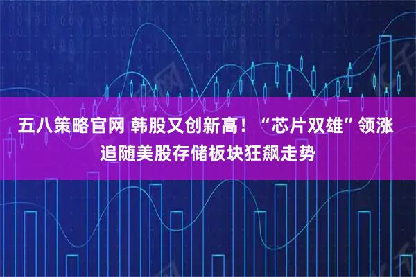 五八策略官网 韩股又创新高！“芯片双雄”领涨 追随美股存储板块狂飙走势
