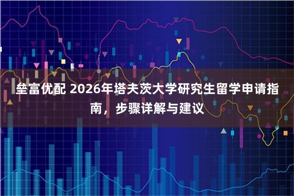 垒富优配 2026年塔夫茨大学研究生留学申请指南，步骤详解与建议