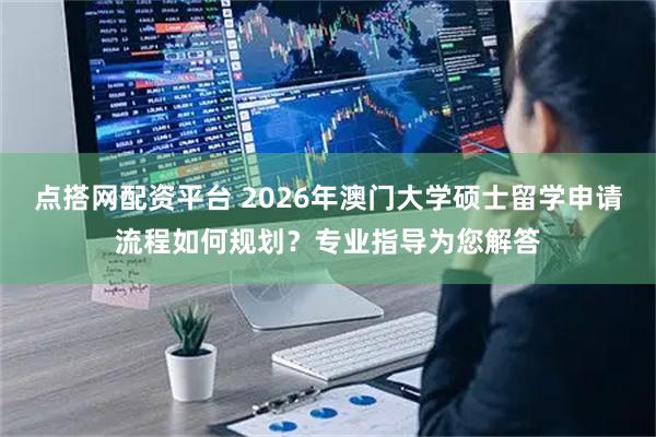 点搭网配资平台 2026年澳门大学硕士留学申请流程如何规划？专业指导为您解答