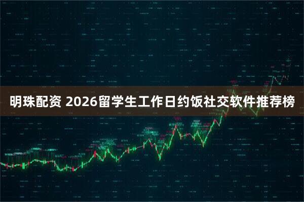 明珠配资 2026留学生工作日约饭社交软件推荐榜
