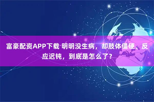 富豪配资APP下载 明明没生病，却肢体僵硬、反应迟钝，到底是怎么了？