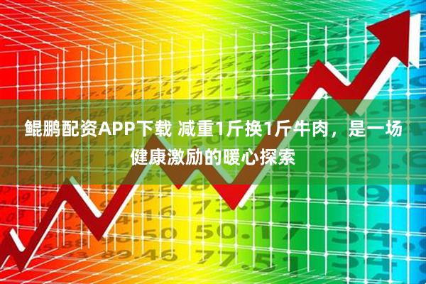 鲲鹏配资APP下载 减重1斤换1斤牛肉，是一场健康激励的暖心探索