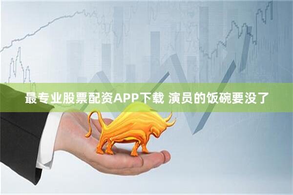 最专业股票配资APP下载 演员的饭碗要没了